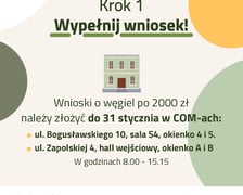 Krok 1 ? Wypełnij wniosek! Wnioski o węgiel po 2000 zł należy złożyć do 2 grudnia w COM-ach: - ul. Bogusławskiego 10, sala S4, okienko 4 i 5. - ul. Zapolskiej 4, hall wejściowy, okienko A i B W godzinach 8.00 - 15.15