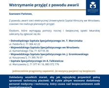 <p>Informacja USK o awarii zasilania. Osobom, kt&oacute;re wymagają nocnej pomocy, szpital zaleca zgłaszeć się do innych plac&oacute;wek:&nbsp;</p>
<ul>
<li>Dolnośląski Szpital Specjalistyczny im. T. Marciniaka, Wrocław, ul. Fieldorfa 2, 71 306 42 22.</li>
</ul>
<p>&nbsp;</p>
<ul>
<li>Wojew&oacute;dzki Szpital Specjalistyczny we Wrocławiu, Wrocław, ul. Kamieńskiego 73a, 71 327 05 36.</li>
</ul>
<p>&nbsp;</p>
<ul>
<li>Wojew&oacute;dzki Szpital Specjalistyczny im. J. Gromkowskiego, Wrocław, ul. Koszarowa 5, 71 395 76 07.</li>
</ul>
<p>&nbsp;</p>
<ul>
<li>Szpital Specjalistyczny im A. Falkiewicza, Wrocław ul. Warszawska 2, 71 377 41 16, 883 372 776.</li>
</ul>