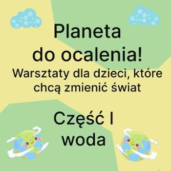 Planeta do ocalenia! Warsztaty dla dzieci, które chcą zmienić świat. Cześć I: Woda