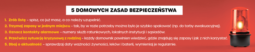 Grafika opisująca w punktach 5 domowych zasad bezpieczeństwa. Zrób listę. Trzymaj zapasy w jednym miejscu. Oznacz kontakty alarmowe. Przećwicz sytuację kryzysową z rodziną. Dbaj o aktualność.