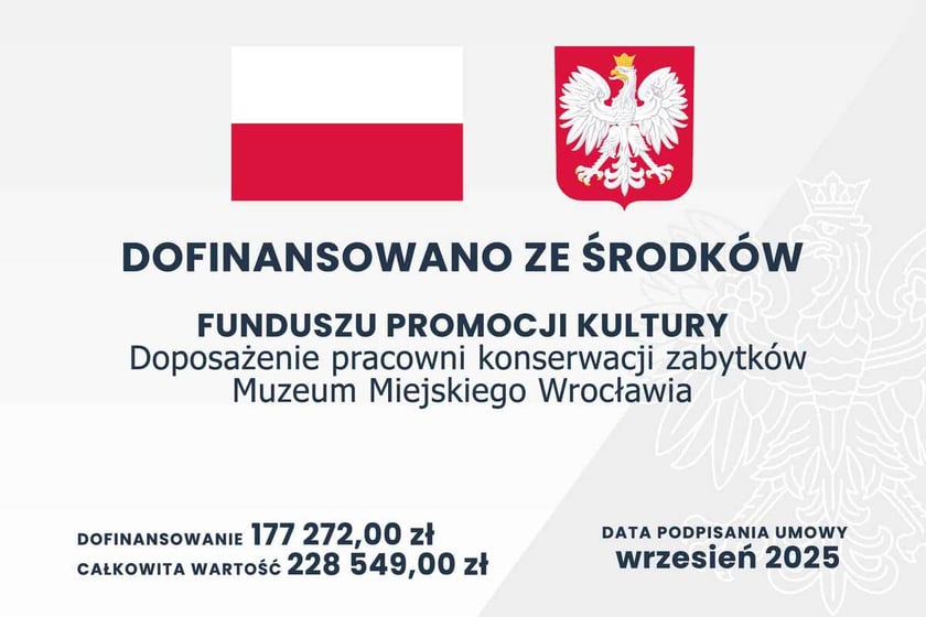 <p>Infografika z flagą i godłem Polski. Napis: dofinansowane ze środk&oacute;w Funduszy Promocji Kultury. Doposażenie pracowni konserwacji zabytk&oacute;w Muzeum Miejskiego Wrocławia. Dofinansowanie 177 272,00 zł, całkowita wartość 228 549,00 zł. Data podpisania umowy wrzesień 2025.</p>