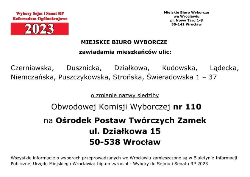 Miejskie Biuro Wyborcze zawiadamia mieszkańców ulic: Czerniawska, Dusznicka, Działkowa, Kudowska, Lądecka, Niemczańska, Puszczykowska, Strońska, Świeradowska 1 – 37 o zmianie nazwy siedziby Obwodowej Komisji Wyborczej nr 110 na Ośrodek Postaw Twórczych Zamek, ul. Działkowa 15, 50-538 Wrocław