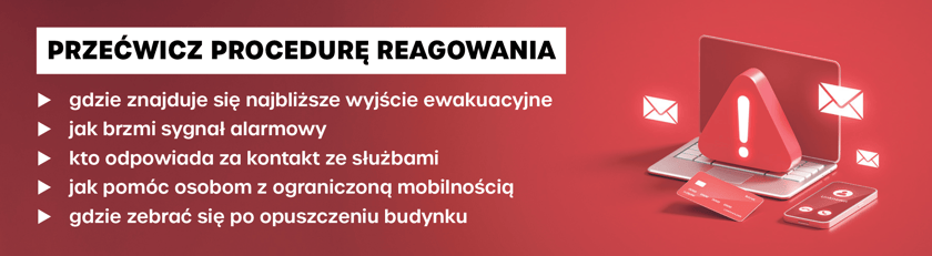 Powiększ obraz: Grafika opisująca w punktach, na co zwrócić uwagę podczas ćwiczenia procedury reagowania: gdzie znajduje się najbliższe wyjście ewakuacyjne, jak brzmi sygnał alarmowy, kto odpowiada za kontakt ze służbami, jak pomóc osobie z ograniczoną mobilnością, gdzie zebrać się po opuszczeniu budynkuZ prawej znak uwaga z wykrzyknikiem.