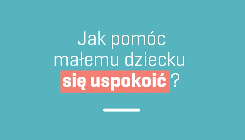 Jak pomóc małemu dziecku się uspokoić?