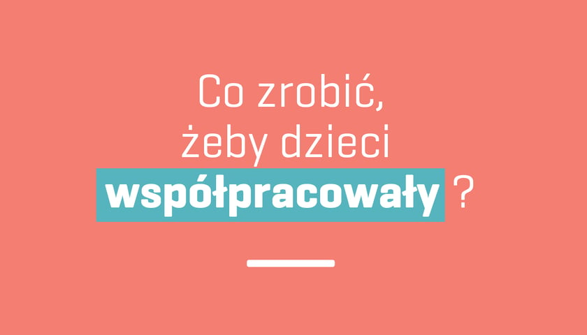 Co zrobić żeby dzieci współpracowały?